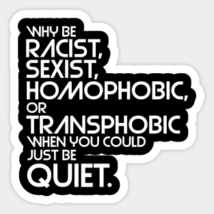 Why Be Racist, Sexist, Homophobic or Transphobic When You Could Just Be Quiet Sticker